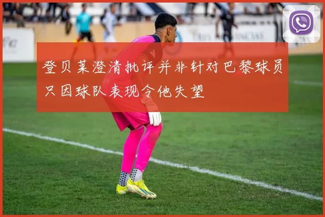 登贝莱澄清批评并非针对巴黎球员只因球队表现令他失望