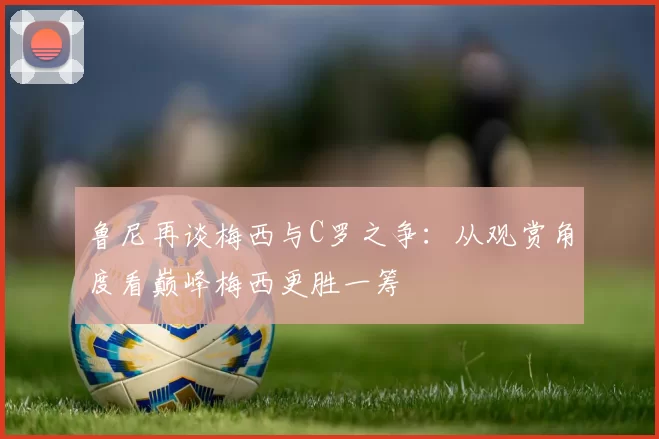 鲁尼再谈梅西与C罗之争：从观赏角度看巅峰梅西更胜一筹