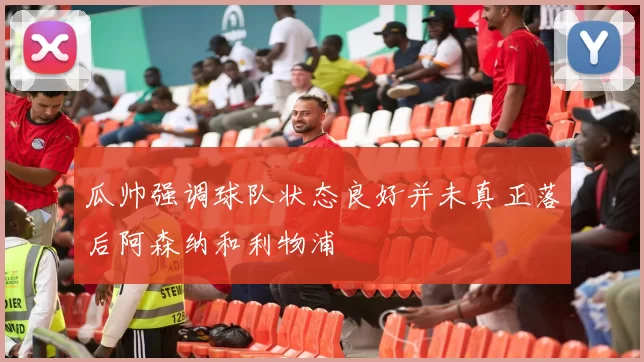 瓜帅强调球队状态良好并未真正落后阿森纳和利物浦